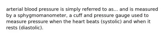 arterial blood pressure is simply referred to as... and is measured by a sphygmomanometer, a cuff and pressure gauge used to measure pressure when the heart beats (systolic) and when it rests (diastolic).