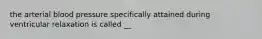 the arterial blood pressure specifically attained during ventricular relaxation is called __