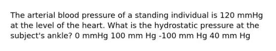 The arterial blood pressure of a standing individual is 120 mmHg at the level of the heart. What is the hydrostatic pressure at the subject's ankle? 0 mmHg 100 mm Hg -100 mm Hg 40 mm Hg