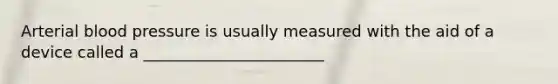 Arterial blood pressure is usually measured with the aid of a device called a _______________________