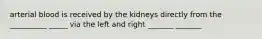 arterial blood is received by the kidneys directly from the __________ _____ via the left and right _______ _______