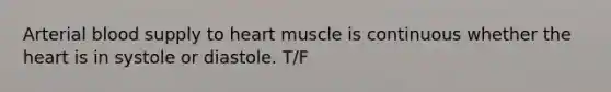 Arterial blood supply to heart muscle is continuous whether the heart is in systole or diastole. T/F