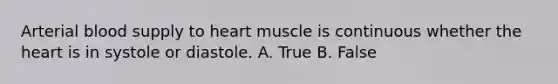 Arterial blood supply to heart muscle is continuous whether the heart is in systole or diastole. A. True B. False