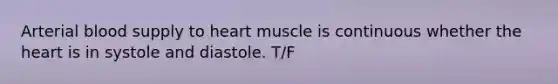 Arterial blood supply to heart muscle is continuous whether <a href='https://www.questionai.com/knowledge/kya8ocqc6o-the-heart' class='anchor-knowledge'>the heart</a> is in systole and diastole. T/F