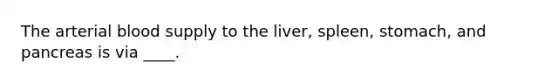 The arterial blood supply to the liver, spleen, stomach, and pancreas is via ____.