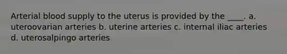 Arterial blood supply to the uterus is provided by the ____. a. uteroovarian arteries b. uterine arteries c. internal iliac arteries d. uterosalpingo arteries