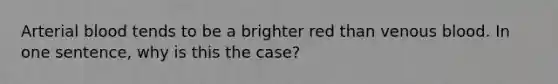 Arterial blood tends to be a brighter red than venous blood. In one sentence, why is this the case?