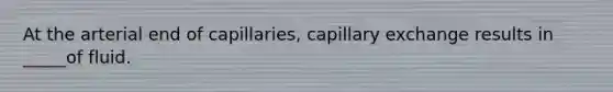 At the arterial end of capillaries, capillary exchange results in _____of fluid.