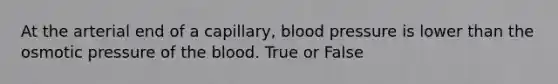 At the arterial end of a capillary, blood pressure is lower than the osmotic pressure of the blood. True or False