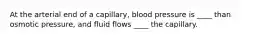 At the arterial end of a capillary, blood pressure is ____ than osmotic pressure, and fluid flows ____ the capillary.