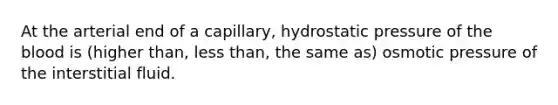 At the arterial end of a capillary, hydrostatic pressure of <a href='https://www.questionai.com/knowledge/k7oXMfj7lk-the-blood' class='anchor-knowledge'>the blood</a> is (higher than, <a href='https://www.questionai.com/knowledge/k7BtlYpAMX-less-than' class='anchor-knowledge'>less than</a>, the same as) osmotic pressure of the interstitial fluid.