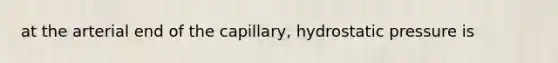 at the arterial end of the capillary, hydrostatic pressure is