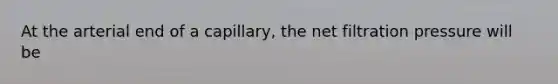 At the arterial end of a capillary, the net filtration pressure will be