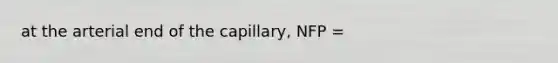 at the arterial end of the capillary, NFP =