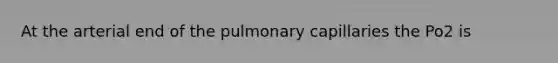 At the arterial end of the pulmonary capillaries the Po2 is