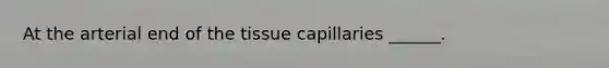 At the arterial end of the tissue capillaries ______.