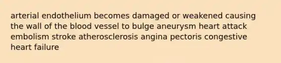 arterial endothelium becomes damaged or weakened causing the wall of the blood vessel to bulge aneurysm heart attack embolism stroke atherosclerosis angina pectoris congestive heart failure