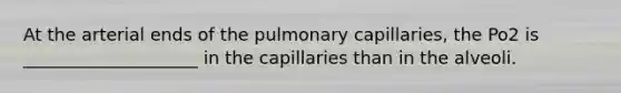 At the arterial ends of the pulmonary capillaries, the Po2 is ____________________ in the capillaries than in the alveoli.