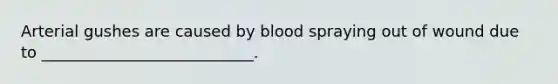 Arterial gushes are caused by blood spraying out of wound due to ___________________________.