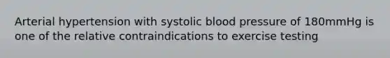 Arterial hypertension with systolic blood pressure of 180mmHg is one of the relative contraindications to exercise testing