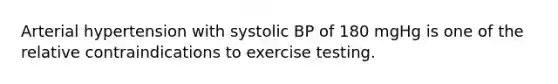 Arterial hypertension with systolic BP of 180 mgHg is one of the relative contraindications to exercise testing.