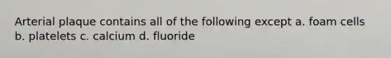 Arterial plaque contains all of the following except a. foam cells b. platelets c. calcium d. fluoride