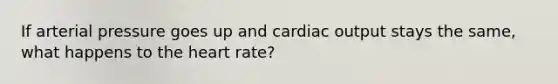 If arterial pressure goes up and <a href='https://www.questionai.com/knowledge/kyxUJGvw35-cardiac-output' class='anchor-knowledge'>cardiac output</a> stays the same, what happens to <a href='https://www.questionai.com/knowledge/kya8ocqc6o-the-heart' class='anchor-knowledge'>the heart</a> rate?