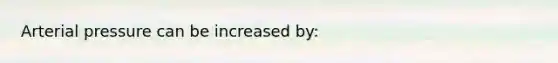 Arterial pressure can be increased by: