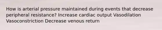 How is arterial pressure maintained during events that decrease peripheral resistance? Increase <a href='https://www.questionai.com/knowledge/kyxUJGvw35-cardiac-output' class='anchor-knowledge'>cardiac output</a> Vasodilation Vasoconstriction Decrease venous return