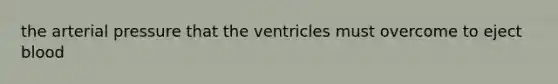 the arterial pressure that the ventricles must overcome to eject blood