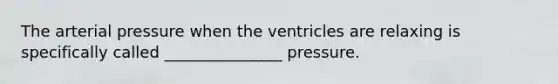 The arterial pressure when the ventricles are relaxing is specifically called _______________ pressure.