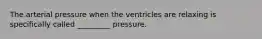 The arterial pressure when the ventricles are relaxing is specifically called _________ pressure.