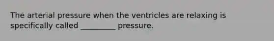 The arterial pressure when the ventricles are relaxing is specifically called _________ pressure.