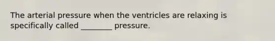 The arterial pressure when the ventricles are relaxing is specifically called ________ pressure.