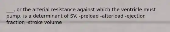 ___, or the arterial resistance against which the ventricle must pump, is a determinant of SV. -preload -afterload -ejection fraction -stroke volume