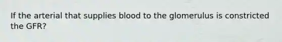 If the arterial that supplies blood to the glomerulus is constricted the GFR?