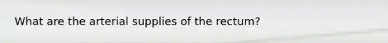 What are the arterial supplies of the rectum?