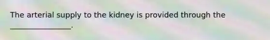 The arterial supply to the kidney is provided through the ________________.