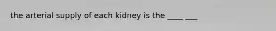 the arterial supply of each kidney is the ____ ___