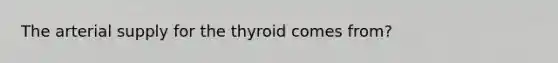 The arterial supply for the thyroid comes from?