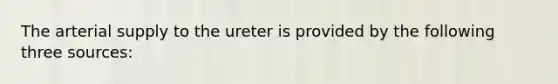 The arterial supply to the ureter is provided by the following three sources: