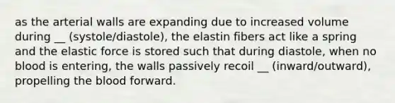 as the arterial walls are expanding due to increased volume during __ (systole/diastole), the elastin fibers act like a spring and the elastic force is stored such that during diastole, when no blood is entering, the walls passively recoil __ (inward/outward), propelling the blood forward.