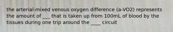 the arterial-mixed venous oxygen difference (a-VO2) represents the amount of ___ that is taken up from 100mL of blood by the tissues during one trip around the ____ circuit