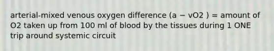 arterial-mixed venous oxygen difference (a − vO2 ) = amount of O2 taken up from 100 ml of blood by the tissues during 1 ONE trip around systemic circuit