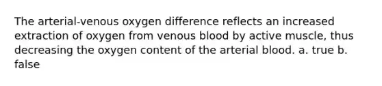 The arterial-venous oxygen difference reflects an increased extraction of oxygen from venous blood by active muscle, thus decreasing the oxygen content of the arterial blood. a. true b. false