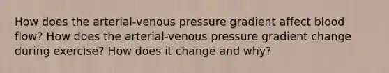 How does the arterial-venous pressure gradient affect blood flow? How does the arterial-venous pressure gradient change during exercise? How does it change and why?