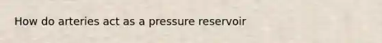 How do arteries act as a pressure reservoir