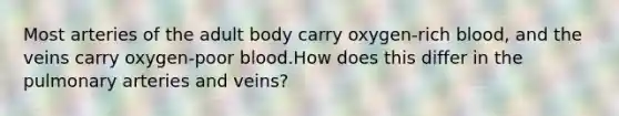 Most arteries of the adult body carry oxygen-rich blood, and the veins carry oxygen-poor blood.How does this differ in the pulmonary arteries and veins?