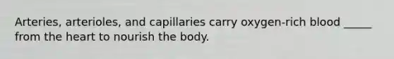 Arteries, arterioles, and capillaries carry oxygen-rich blood _____ from <a href='https://www.questionai.com/knowledge/kya8ocqc6o-the-heart' class='anchor-knowledge'>the heart</a> to nourish the body.