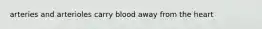 arteries and arterioles carry blood away from the heart